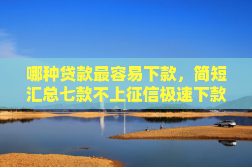 哪种贷款最容易下款，简短汇总七款不上征信极速下款网贷