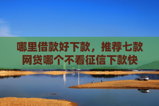 哪里借款好下款，推荐七款网贷哪个不看征信下款快