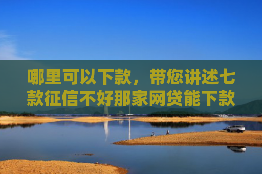 哪里可以下款，带您讲述七款征信不好那家网贷能下款