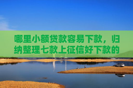 哪里小额贷款容易下款，归纳整理七款上征信好下款的网贷
