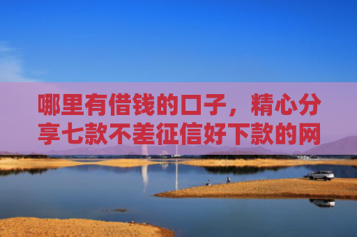 哪里有借钱的口子，精心分享七款不差征信好下款的网贷