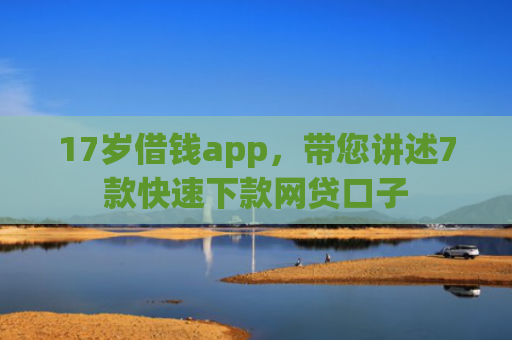 17岁借钱app，带您讲述7款快速下款网贷口子