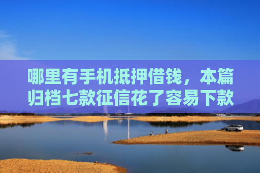 哪里有手机抵押借钱，本篇归档七款征信花了容易下款的网贷