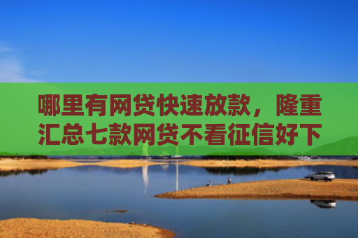 哪里有网贷快速放款，隆重汇总七款网贷不看征信好下款的