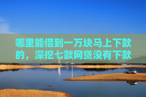 哪里能借到一万块马上下款的，深挖七款网贷没有下款就上征信吗