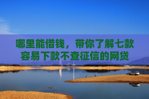 哪里能借钱，带你了解七款容易下款不查征信的网贷