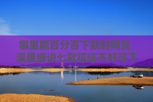 哪里能百分百下款的网贷，深度细说七款征信不好可下款的网贷