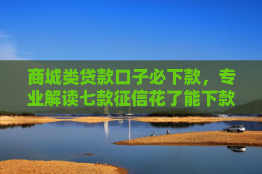 商城类贷款口子必下款，专业解读七款征信花了能下款的正规平台吗