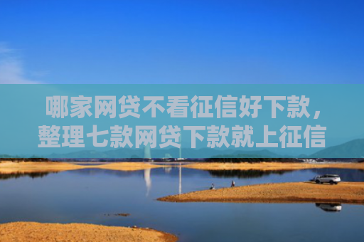 哪家网贷不看征信好下款，整理七款网贷下款就上征信吗