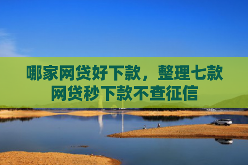 哪家网贷好下款，整理七款网贷秒下款不查征信