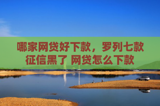 哪家网贷好下款，罗列七款征信黑了 网贷怎么下款