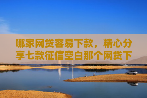 哪家网贷容易下款，精心分享七款征信空白那个网贷下款