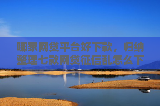 哪家网贷平台好下款，归纳整理七款网贷征信乱怎么下款
