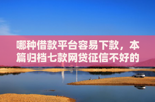 哪种借款平台容易下款，本篇归档七款网贷征信不好的下款口子