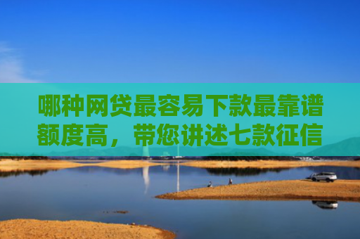 哪种网贷最容易下款最靠谱额度高，带您讲述七款征信不好什么网贷能下款