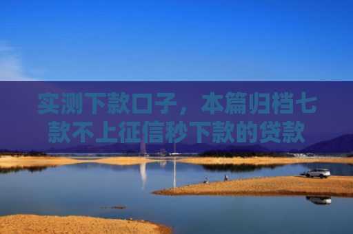 实测下款口子，本篇归档七款不上征信秒下款的贷款