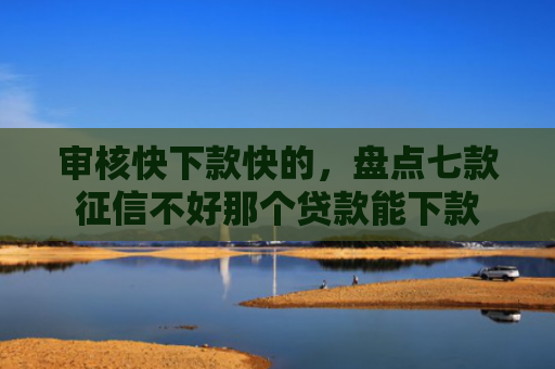 审核快下款快的，盘点七款征信不好那个贷款能下款