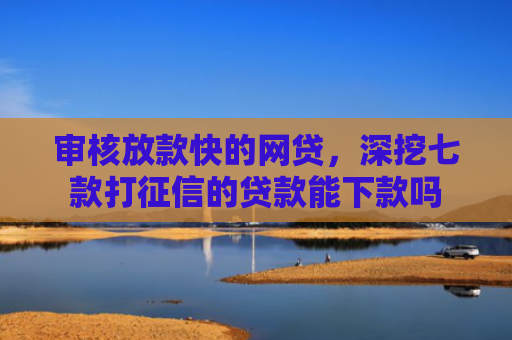 审核放款快的网贷，深挖七款打征信的贷款能下款吗