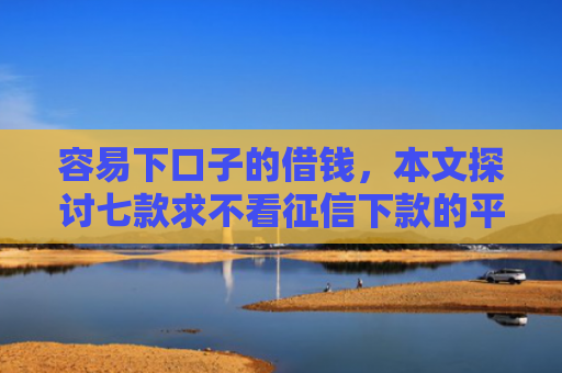容易下口子的借钱，本文探讨七款求不看征信下款的平台