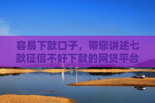 容易下款口子，带您讲述七款征信不好下款的网贷平台
