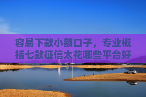 容易下款小额口子，专业概括七款征信太花哪些平台好下款