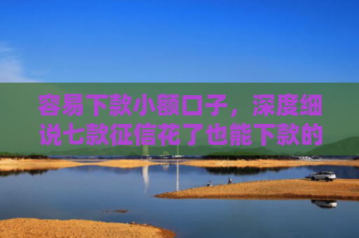 容易下款小额口子，深度细说七款征信花了也能下款的平台