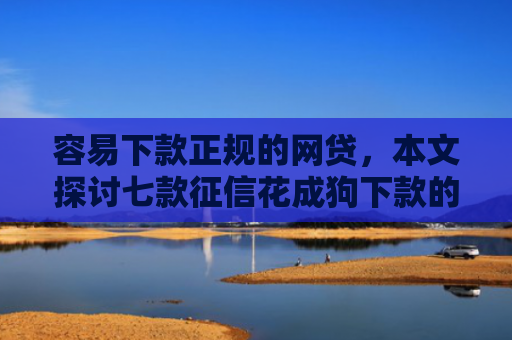 容易下款正规的网贷，本文探讨七款征信花成狗下款的平台