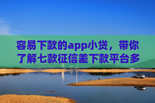 容易下款的app小贷，带你了解七款征信差下款平台多久恢复
