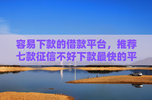 容易下款的借款平台，推荐七款征信不好下款最快的平台