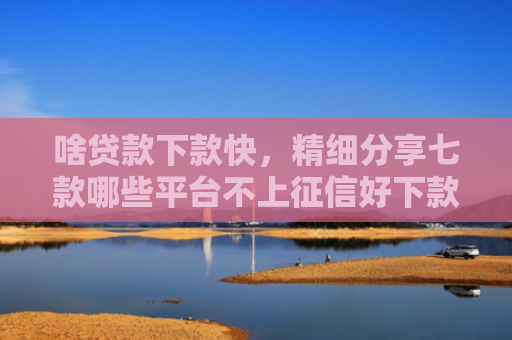 啥贷款下款快，精细分享七款哪些平台不上征信好下款