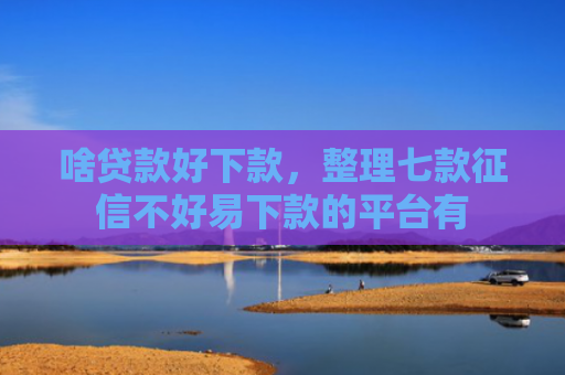 啥贷款好下款，整理七款征信不好易下款的平台有