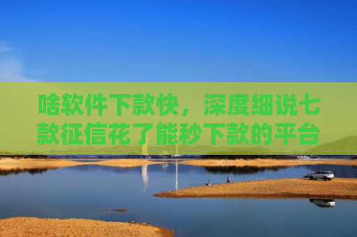 啥软件下款快，深度细说七款征信花了能秒下款的平台