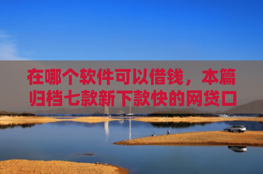 在哪个软件可以借钱，本篇归档七款新下款快的网贷口子