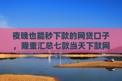 夜晚也能秒下款的网贷口子，隆重汇总七款当天下款网贷口子