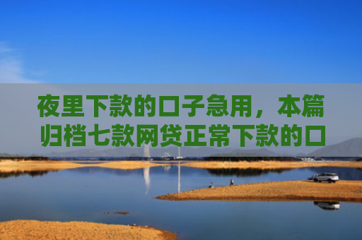 夜里下款的口子急用，本篇归档七款网贷正常下款的口子