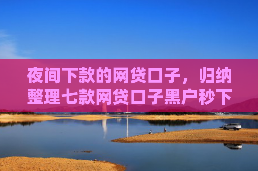 夜间下款的网贷口子，归纳整理七款网贷口子黑户秒下款