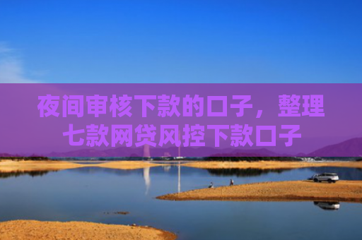 夜间审核下款的口子，整理七款网贷风控下款口子