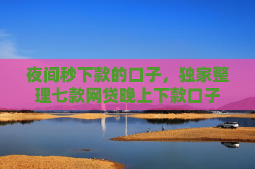 夜间秒下款的口子，独家整理七款网贷晚上下款口子
