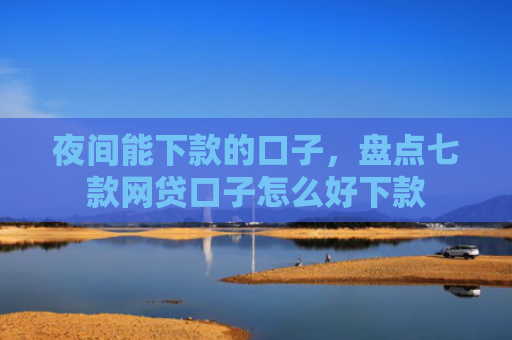 夜间能下款的口子，盘点七款网贷口子怎么好下款