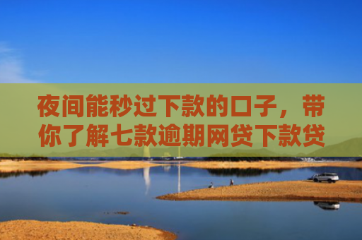 夜间能秒过下款的口子，带你了解七款逾期网贷下款贷款口子