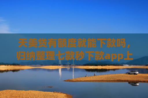 天美贷有额度就能下款吗，归纳整理七款秒下款app上征信吗