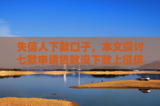 失信人下款口子，本文探讨七款申请贷款没下款上征信吗