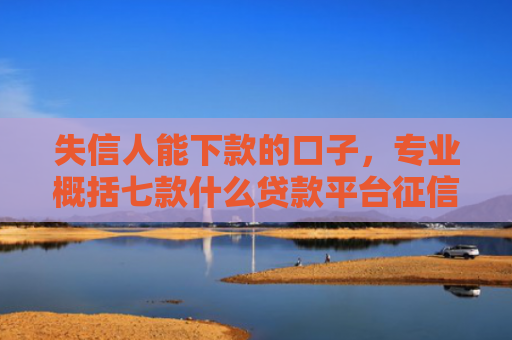 失信人能下款的口子，专业概括七款什么贷款平台征信花能下款