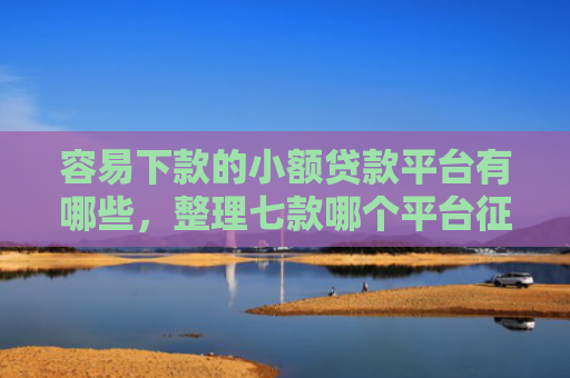 容易下款的小额贷款平台有哪些，整理七款哪个平台征信花能下款的