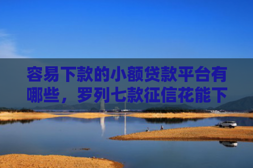容易下款的小额贷款平台有哪些，罗列七款征信花能下款的正规平台