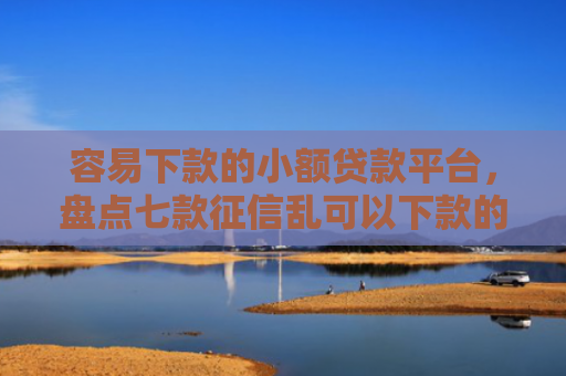 容易下款的小额贷款平台，盘点七款征信乱可以下款的平台