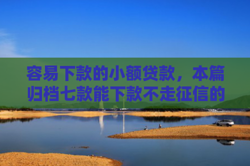 容易下款的小额贷款，本篇归档七款能下款不走征信的平台
