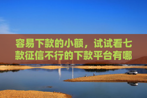 容易下款的小额，试试看七款征信不行的下款平台有哪些