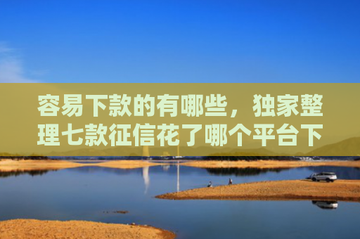 容易下款的有哪些，独家整理七款征信花了哪个平台下款快