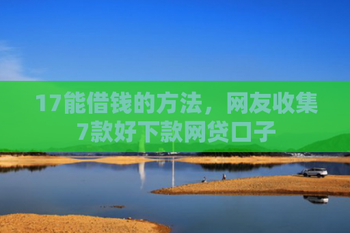 17能借钱的方法，网友收集7款好下款网贷口子